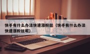 快手有什么办法快速涨粉丝（快手有什么办法快速涨粉丝呢）