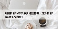 外国抖音1k等于多少播放量呢（国外抖音10m是多少粉丝）