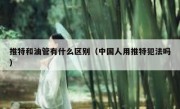 推特和油管有什么区别（中国人用推特犯法吗）