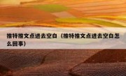 推特推文点进去空白（推特推文点进去空白怎么回事）