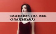 tiktok怎么关注不了别人（tiktok为什么无法关注别人）