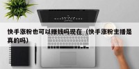 快手涨粉也可以赚钱吗现在（快手涨粉主播是真的吗）
