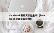facebook要用真实姓名吗（facebook必须实名注册吗）