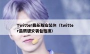 Twitter最新版安装包（twitter最新版安装包链接）