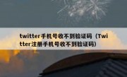 twitter手机号收不到验证码（Twitter注册手机号收不到验证码）
