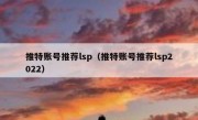 推特账号推荐lsp（推特账号推荐lsp2022）