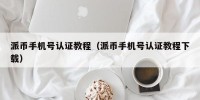 派币手机号认证教程（派币手机号认证教程下载）