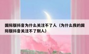 国际版抖音为什么关注不了人（为什么我的国际版抖音关注不了别人）