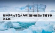 推特没有内容怎么办呢（推特有些内容看不到怎么办）