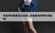 抖音评论服务怎么关闭（抖音能关闭评论功能吗）
