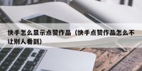 快手怎么显示点赞作品（快手点赞作品怎么不让别人看到）