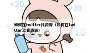 如何在twitter找资源（如何在twitter上看资源）