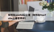 如何在youtube上看（如何在YouTube上看世界杯）
