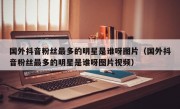 国外抖音粉丝最多的明星是谁呀图片（国外抖音粉丝最多的明星是谁呀图片视频）