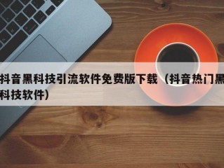 抖音黑科技引流软件免费版下载（抖音热门黑科技软件）