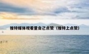 推特媒体观看量自己点赞（推特上点赞）