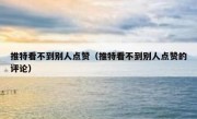 推特看不到别人点赞（推特看不到别人点赞的评论）