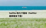 twitter有几个版本（twitter最新版本下载）