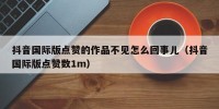 抖音国际版点赞的作品不见怎么回事儿（抖音国际版点赞数1m）