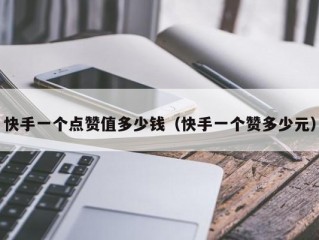 快手一个点赞值多少钱（快手一个赞多少元）