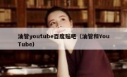 油管youtube百度贴吧（油管和YouTube）