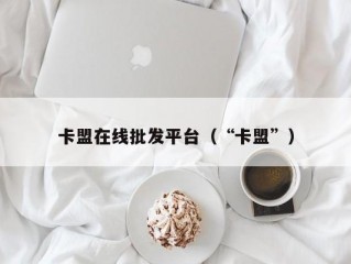 卡盟在线批发平台（“卡盟”）