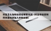 抖音怎么加粉丝团在哪里找到（抖音粉丝团如何快速找到加入的粉丝群）