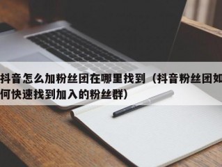抖音怎么加粉丝团在哪里找到（抖音粉丝团如何快速找到加入的粉丝群）