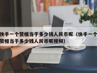快手一个赞相当于多少钱人民币呢（快手一个赞相当于多少钱人民币呢视频）