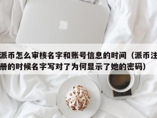 派币怎么审核名字和账号信息的时间（派币注册的时候名字写对了为何显示了她的密码）