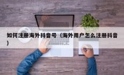 如何注册海外抖音号（海外用户怎么注册抖音）