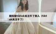 国际版tiktok关注不了别人（tiktok关注不了）