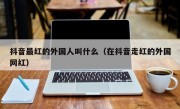 抖音最红的外国人叫什么（在抖音走红的外国网红）