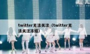 twitter无法关注（twitter无法关注冻结）