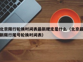 北京限行轮换时间表最新规定是什么（北京最新限行尾号轮换时间表）