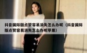 抖音国际版点赞容易消失怎么办呢（抖音国际版点赞容易消失怎么办呢苹果）