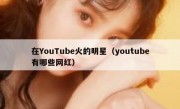 在YouTube火的明星（youtube有哪些网红）