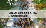 twitter账号被冻结怎么办（Twitter账号被冻结怎么办）