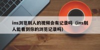 ins浏览别人的视频会有记录吗（ins别人能看到你的浏览记录吗）