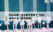 tiktok用一会儿就不管用了（tiktok为什么一直在加载）
