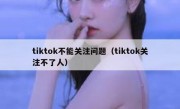 tiktok不能关注问题（tiktok关注不了人）