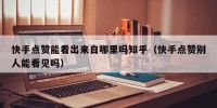 快手点赞能看出来自哪里吗知乎（快手点赞别人能看见吗）