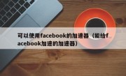可以使用facebook的加速器（能给facebook加速的加速器）