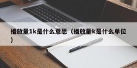 播放量1k是什么意思（播放量k是什么单位）