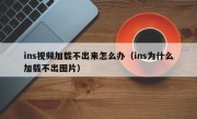 ins视频加载不出来怎么办（ins为什么加载不出图片）