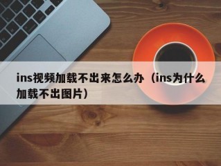 ins视频加载不出来怎么办（ins为什么加载不出图片）