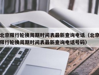 北京限行轮换周期时间表最新查询电话（北京限行轮换周期时间表最新查询电话号码）