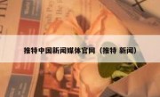 推特中国新闻媒体官网（推特 新闻）