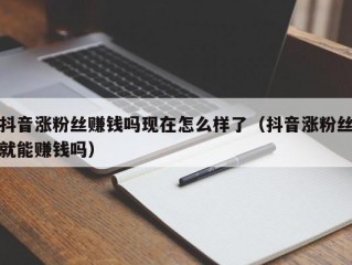 抖音涨粉丝赚钱吗现在怎么样了（抖音涨粉丝就能赚钱吗）
