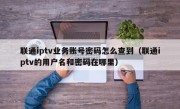 联通iptv业务账号密码怎么查到（联通iptv的用户名和密码在哪里）
